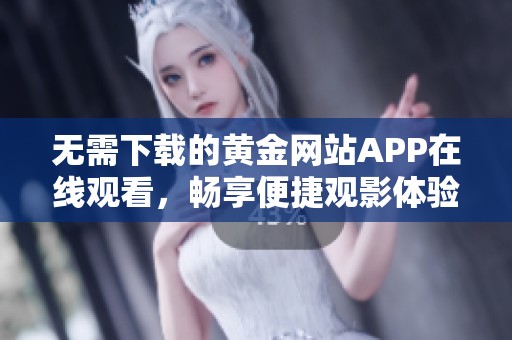 无需下载的黄金网站APP在线观看，畅享便捷观影体验