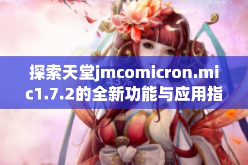 探索天堂jmcomicron.mic1.7.2的全新功能与应用指南