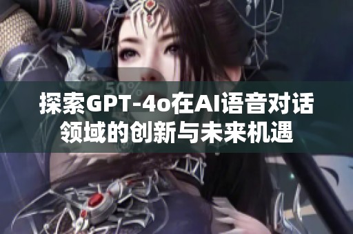 探索GPT-4o在AI语音对话领域的创新与未来机遇