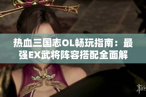 热血三国志OL畅玩指南：最强EX武将阵容搭配全面解析