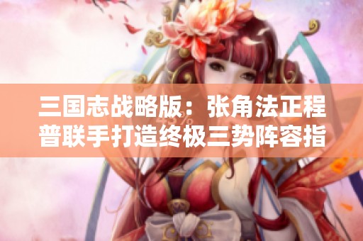 三国志战略版：张角法正程普联手打造终极三势阵容指南