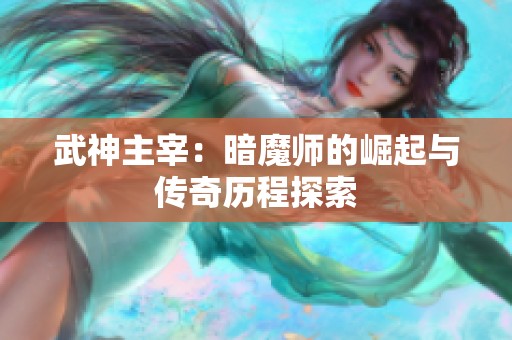 武神主宰：暗魔师的崛起与传奇历程探索