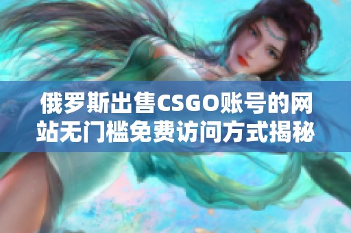 俄罗斯出售CSGO账号的网站无门槛免费访问方式揭秘