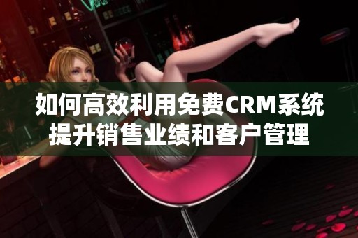 如何高效利用免费CRM系统提升销售业绩和客户管理