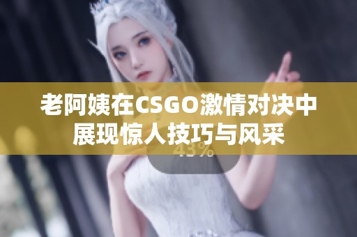 老阿姨在CSGO激情对决中展现惊人技巧与风采