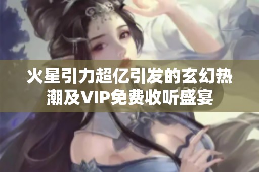 火星引力超亿引发的玄幻热潮及VIP免费收听盛宴