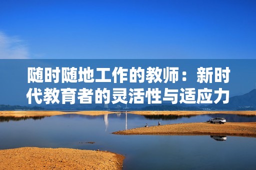 随时随地工作的教师：新时代教育者的灵活性与适应力