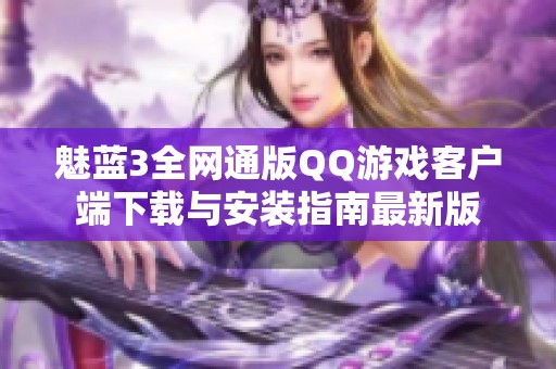 魅蓝3全网通版QQ游戏客户端下载与安装指南最新版