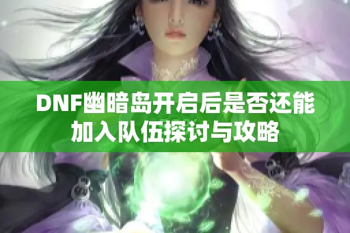 DNF幽暗岛开启后是否还能加入队伍探讨与攻略