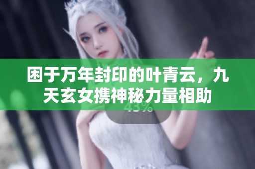 困于万年封印的叶青云，九天玄女携神秘力量相助