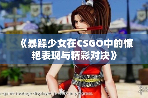 《暴躁少女在CSGO中的惊艳表现与精彩对决》