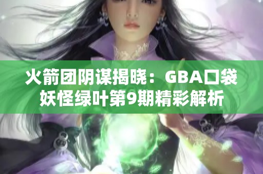 火箭团阴谋揭晓：GBA口袋妖怪绿叶第9期精彩解析