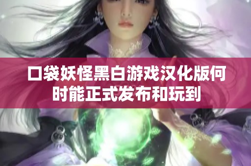 口袋妖怪黑白游戏汉化版何时能正式发布和玩到