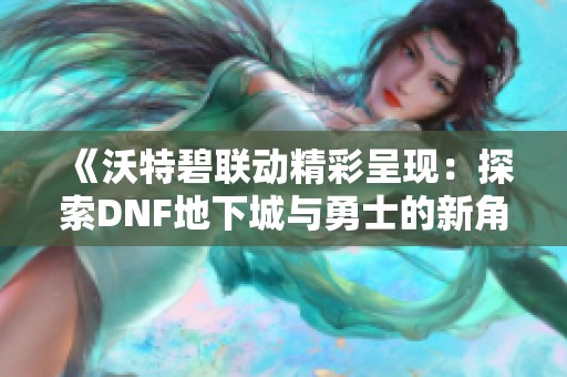 《沃特碧联动精彩呈现：探索DNF地下城与勇士的新角色魅力》