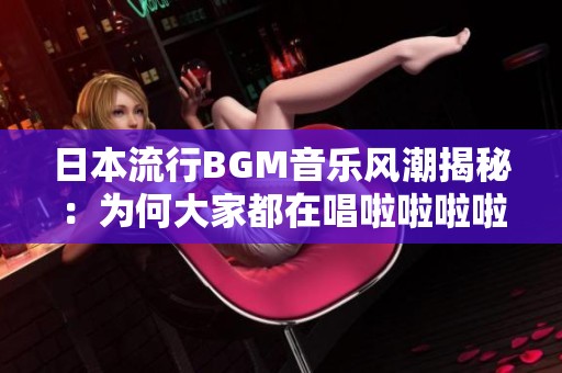 日本流行BGM音乐风潮揭秘：为何大家都在唱啦啦啦啦