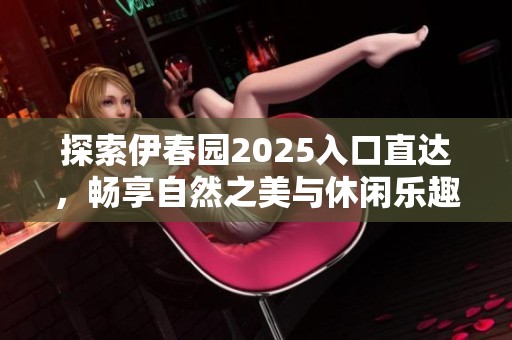 探索伊春园2025入口直达，畅享自然之美与休闲乐趣