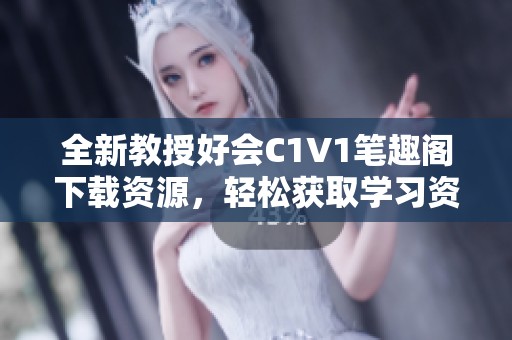 全新教授好会C1V1笔趣阁下载资源，轻松获取学习资料