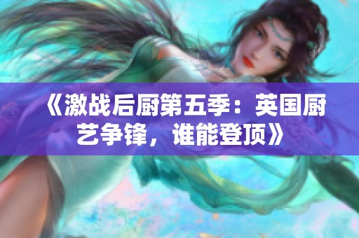 《激战后厨第五季：英国厨艺争锋，谁能登顶》