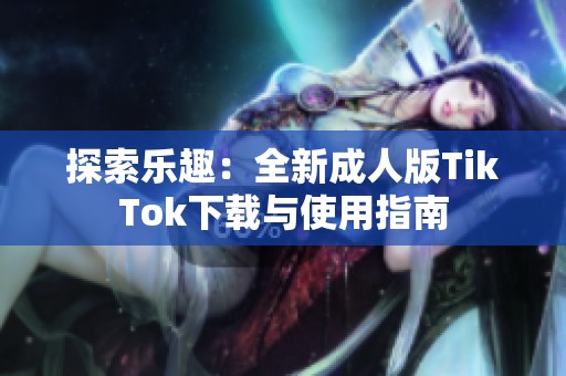 探索乐趣：全新成人版TikTok下载与使用指南