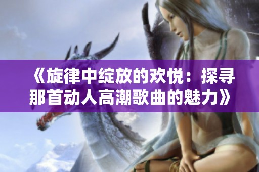 《旋律中绽放的欢悦：探寻那首动人高潮歌曲的魅力》