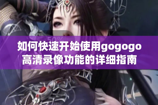 如何快速开始使用gogogo高清录像功能的详细指南