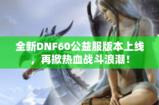 全新DNF60公益服版本上线，再掀热血战斗浪潮！