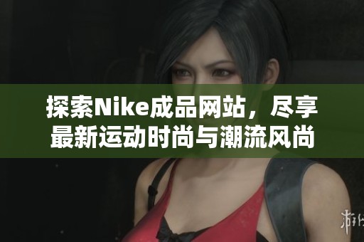 探索Nike成品网站，尽享最新运动时尚与潮流风尚