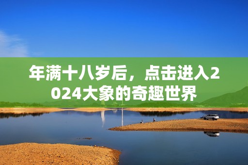 年满十八岁后，点击进入2024大象的奇趣世界