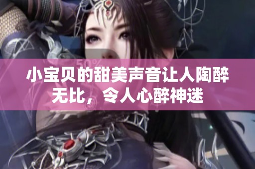 小宝贝的甜美声音让人陶醉无比，令人心醉神迷