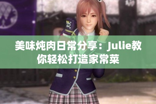 美味炖肉日常分享：Julie教你轻松打造家常菜