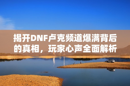 揭开DNF卢克频道爆满背后的真相，玩家心声全面解析