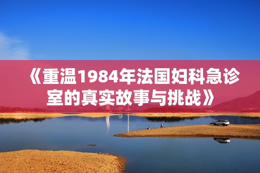 《重温1984年法国妇科急诊室的真实故事与挑战》