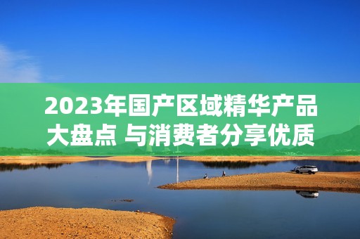 2023年国产区域精华产品大盘点 与消费者分享优质选择