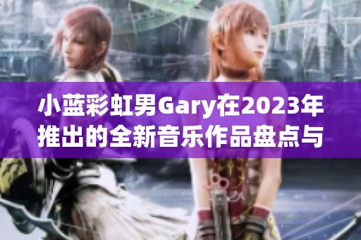 小蓝彩虹男Gary在2023年推出的全新音乐作品盘点与解析