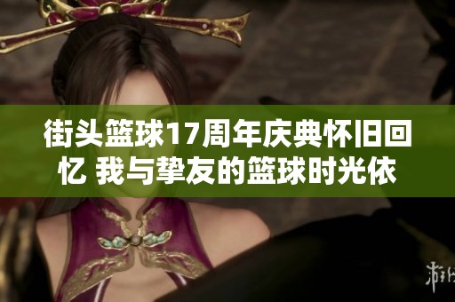 街头篮球17周年庆典怀旧回忆 我与挚友的篮球时光依旧铭记