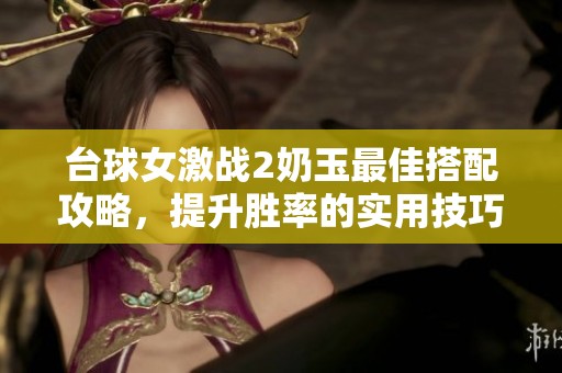 台球女激战2奶玉最佳搭配攻略，提升胜率的实用技巧解析