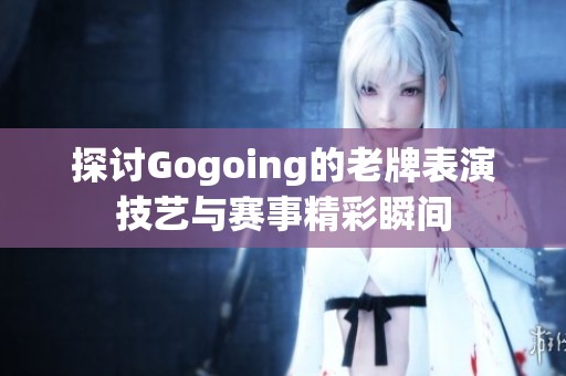 探讨Gogoing的老牌表演技艺与赛事精彩瞬间