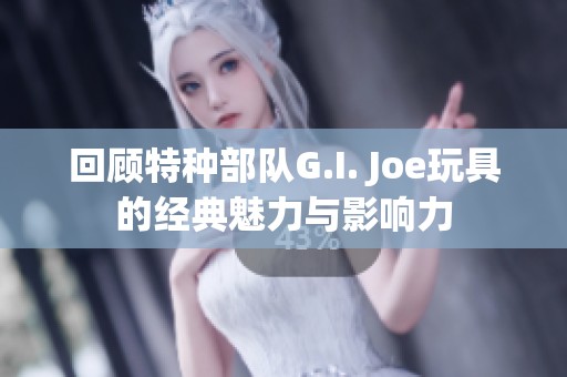 回顾特种部队G.I. Joe玩具的经典魅力与影响力