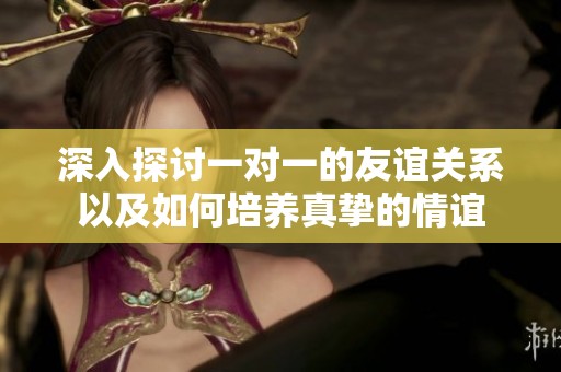 深入探讨一对一的友谊关系以及如何培养真挚的情谊