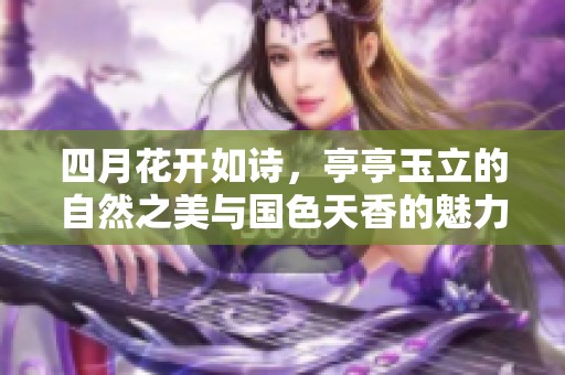 四月花开如诗，亭亭玉立的自然之美与国色天香的魅力