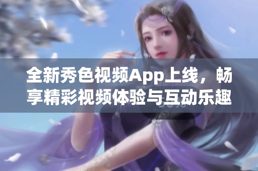 全新秀色视频App上线，畅享精彩视频体验与互动乐趣