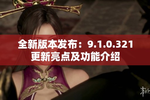 全新版本发布：9.1.0.321更新亮点及功能介绍