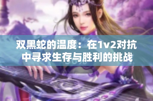 双黑蛇的温度：在1v2对抗中寻求生存与胜利的挑战