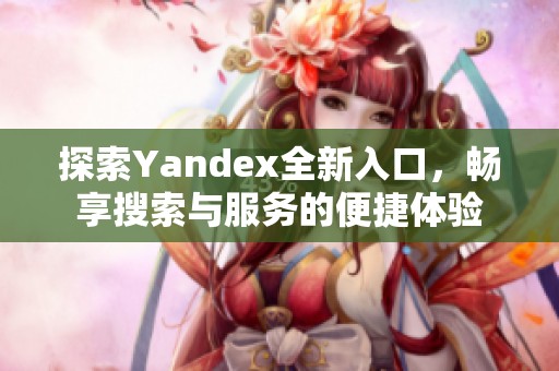 探索Yandex全新入口，畅享搜索与服务的便捷体验