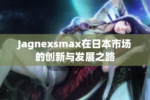 Jagnexsmax在日本市场的创新与发展之路