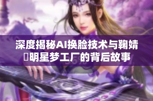 深度揭秘AI换脸技术与鞠婧祎明星梦工厂的背后故事