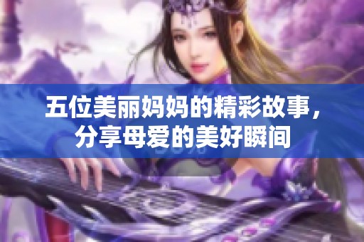 五位美丽妈妈的精彩故事，分享母爱的美好瞬间