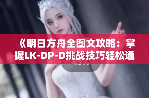 《明日方舟全图文攻略：掌握LK-DP-D挑战技巧轻松通关！》