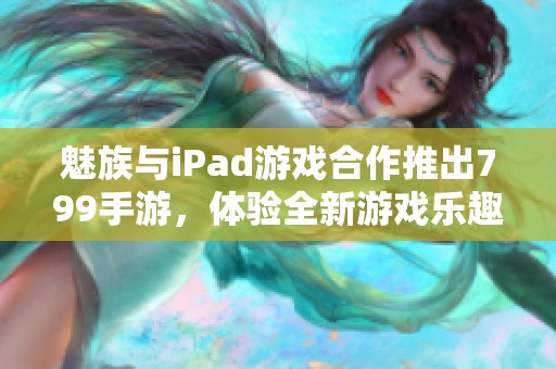 魅族与iPad游戏合作推出799手游，体验全新游戏乐趣