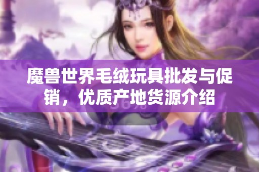 魔兽世界毛绒玩具批发与促销，优质产地货源介绍